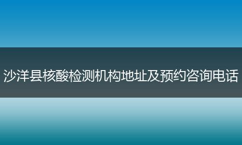 沙洋县核酸检测机构地址及预约咨询电话