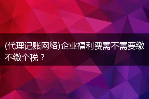 (代理记账网络)企业福利费需不需要缴不缴个税？