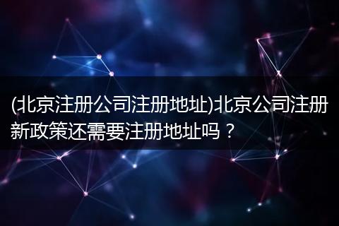 (北京注册公司注册地址)北京公司注册新政策还需要注册地址吗?