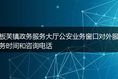 板芙镇政务服务大厅公安业务窗口对外服务时间和咨询电话