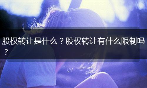 股权转让是什么？股权转让有什么限制吗？