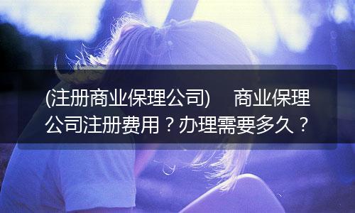 (注册商业保理公司) 商业保理公司注册费用?办理需要多久?
