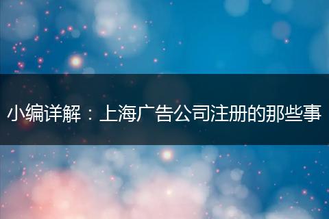 小编详解:上海广告公司注册的那些事
