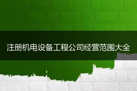 注册机电设备工程公司经营范围大全
