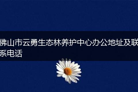 佛山市云勇生态林养护中心办公地址及联系电话