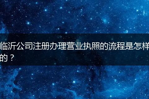 临沂公司注册办理营业执照的流程是怎样的?