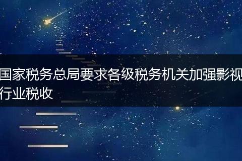 国家税务总局要求各级税务机关加强影视行业税收
