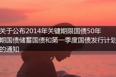 关于公布2014年关键期限国债50年期国债储蓄国债和第一季度国债发行计划的通知
