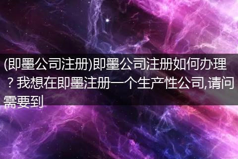 (即墨公司注册)即墨公司注册如何办理?我想在即墨注册一个生产性公司,请问需要到