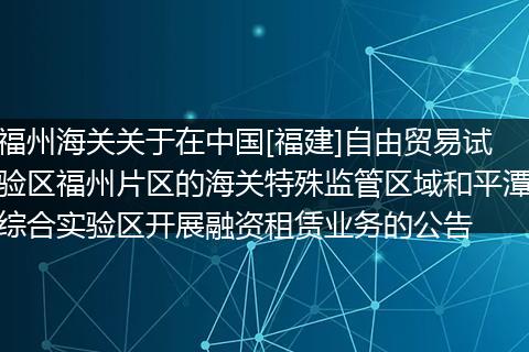 福州海关关于在中国[福建]自由贸易试验区福州片区的海关特殊监管区域和平潭综合实验区开展融资租赁业务的公告