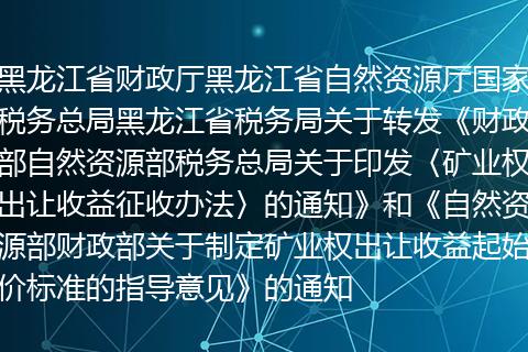 黑龙江省财政厅黑龙江省自然资源厅国家税务总局黑龙江省税务局关于转发《财政部自然资源部税务总局关于印发〈矿业权出让收益征收办法〉的通知》和《自然资源部财政部关于制定矿业权出让收益起始价标准的指导意见》的通知
