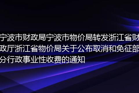 宁波市财政局宁波市物价局转发浙江省财政厅浙江省物价局关于公布取消和免征部分行政事业性收费的通知