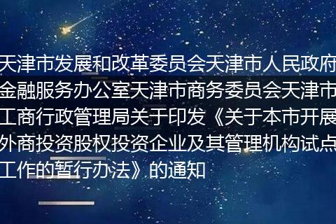 天津市发展和改革委员会天津市人民政府金融服务办公室天津市商务委员会天津市工商行政管理局关于印发《关于本市开展外商投资股权投资企业及其管理机构试点工作的暂行办法》的通知