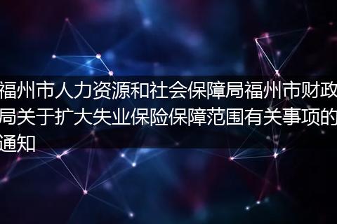 福州市人力资源和社会保障局福州市财政局关于扩大失业保险保障范围有关事项的通知