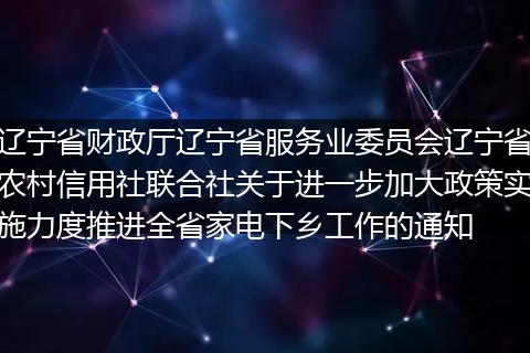 辽宁省财政厅辽宁省服务业委员会辽宁省农村信用社联合社关于进一步加大政策实施力度推进全省家电下乡工作的通知