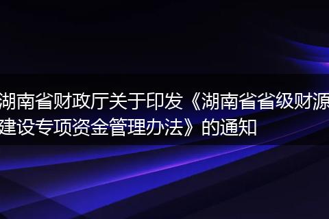 湖南省财政厅关于印发《湖南省省级财源建设专项资金管理办法》的通知