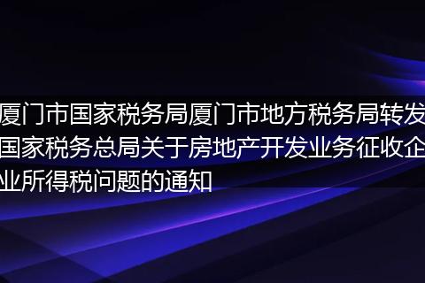 厦门市国家税务局厦门市地方税务局转发国家税务总局关于房地产开发业务征收企业所得税问题的通知