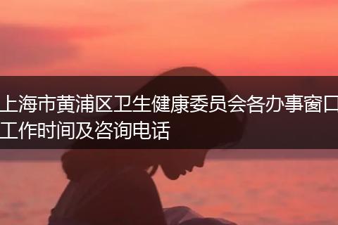 上海市黄浦区卫生健康委员会各办事窗口工作时间及咨询电话