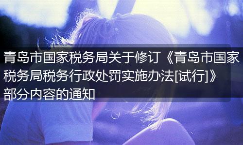 青岛市国家税务局关于修订《青岛市国家税务局税务行政处罚实施办法[试行]》部分内容的通知