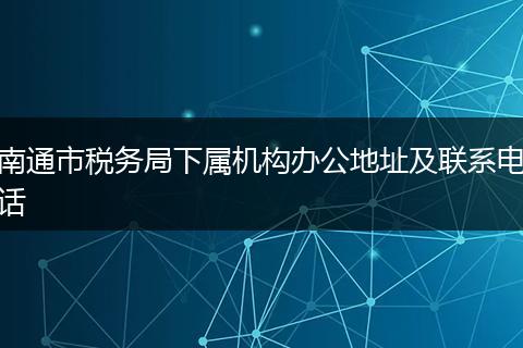 南通市税务局下属机构办公地址及联系电话