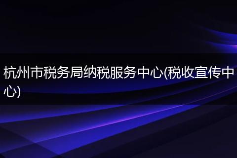 杭州市税务局纳税服务中心(税收宣传中心)