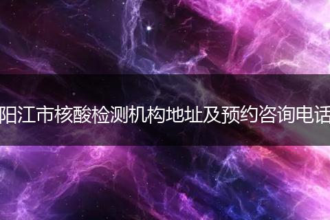阳江市核酸检测机构地址及预约咨询电话