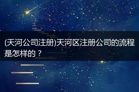 (天河公司注册)天河区注册公司的流程是怎样的?