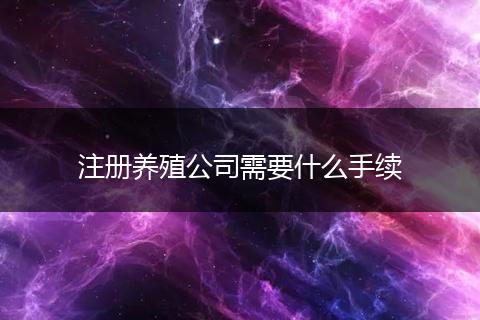注册养殖公司需要什么手续