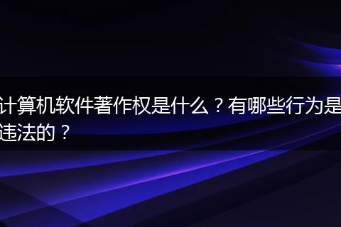 计算机软件著作权是什么?有哪些行为是违法的?