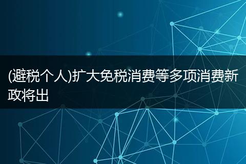 (避税个人)扩大免税消费等多项消费新政将出