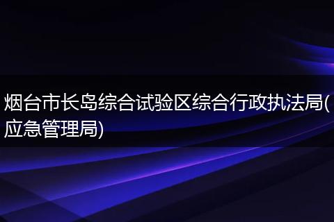 烟台市长岛综合试验区综合行政执法局(应急管理局)