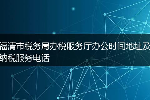 福清市税务局办税服务厅办公时间地址及纳税服务电话