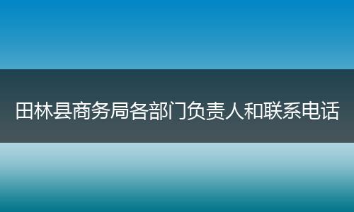 田林县商务局各部门负责人和联系电话