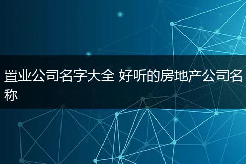 置业公司名字大全 好听的房地产公司名称