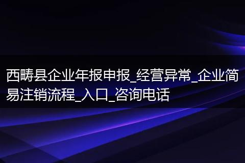 西畴县企业年报申报_经营异常_企业简易注销流程_入口_咨询电话