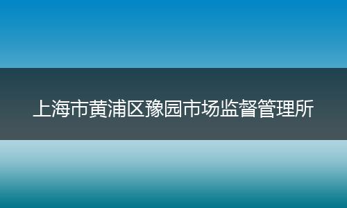 上海市黄浦区豫园市场监督管理所