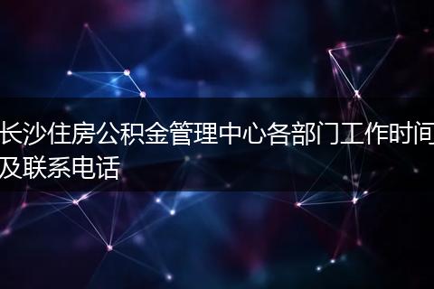 长沙住房公积金管理中心各部门工作时间及联系电话