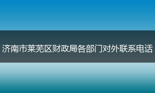济南市莱芜区财政局各部门对外联系电话
