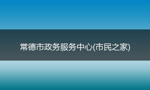 常德市政务服务中心(市民之家)