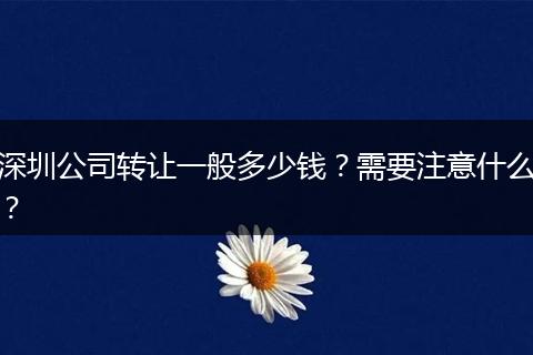深圳公司转让一般多少钱?需要注意什么?