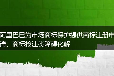 阿里巴巴为市场商标保护提供商标注册申请、商标抢注类障碍化解
