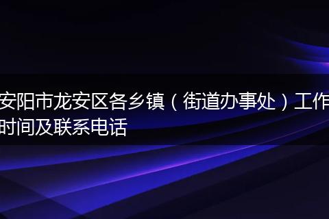 安阳市龙安区各乡镇(街道办事处)工作时间及联系电话