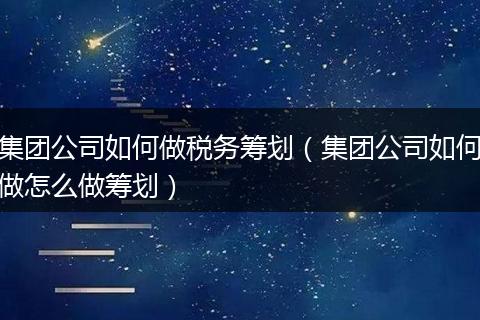 集团公司如何做税务筹划（集团公司如何做怎么做筹划）
