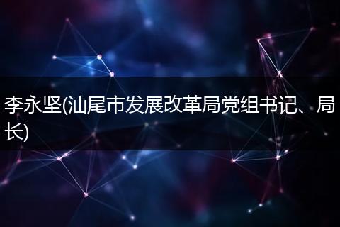 李永坚(汕尾市发展改革局党组书记、局长)