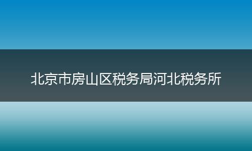 北京市房山区税务局河北税务所