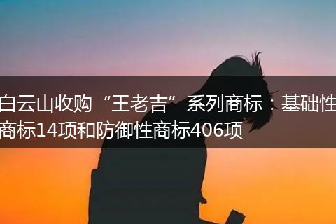白云山收购“王老吉”系列商标：基础性商标14项和防御性商标406项