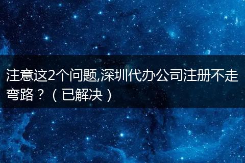 注意这2个问题,深圳代办公司注册不走弯路?(已解决)