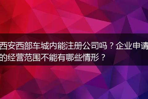 西安西部车城内能注册公司吗？企业申请的经营范围不能有哪些情形？