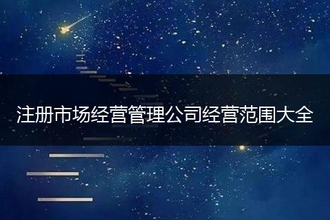 注册市场经营管理公司经营范围大全