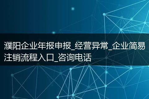 濮阳企业年报申报_经营异常_企业简易注销流程入口_咨询电话